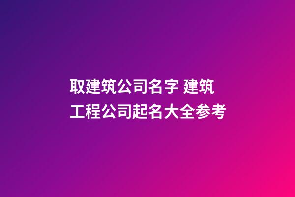 取建筑公司名字 建筑工程公司起名大全参考-第1张-公司起名-玄机派
